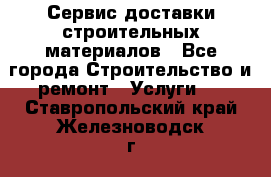 Сервис доставки строительных материалов - Все города Строительство и ремонт » Услуги   . Ставропольский край,Железноводск г.